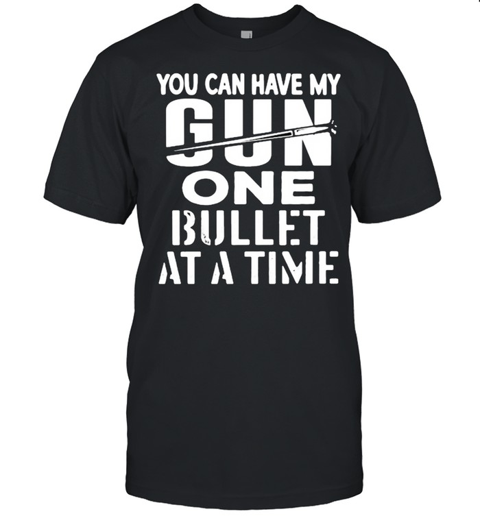 You can have my gun one bullet at a time shirt