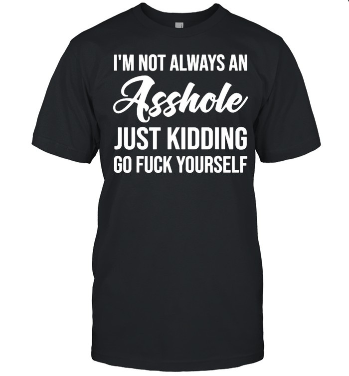 I’m Not Always An Asshole Just Kidding Go Fuck Yourself T-Shirt