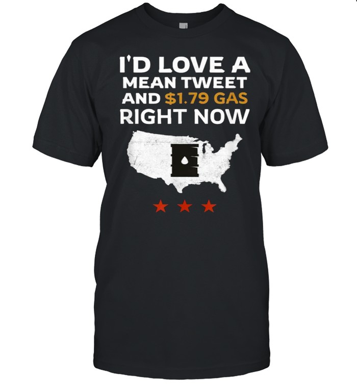 I’d Love A Mean Tweet And $1.79 Gas Now Satiric T-Shirt