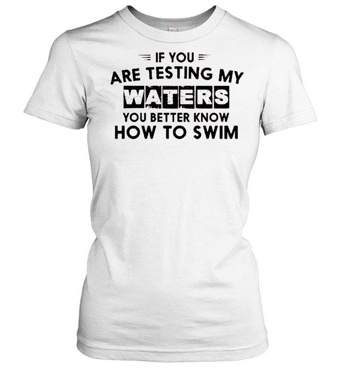 If you are testing my waters you better know how to swim shirt Classic Women's T-shirt