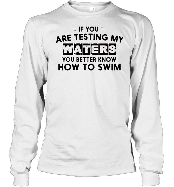 If you are testing my waters you better know how to swim shirt Long Sleeved T-shirt