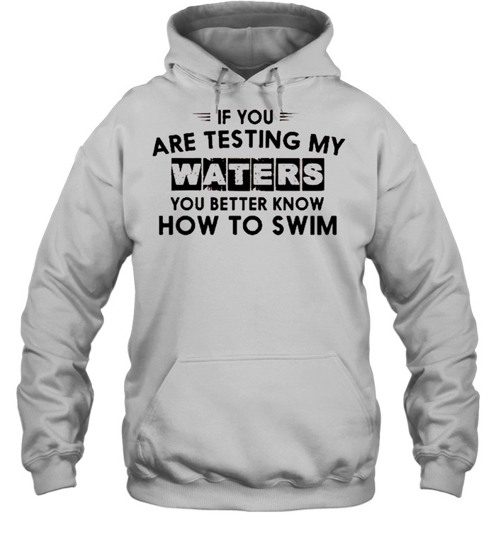 If you are testing my waters you better know how to swim shirt Unisex Hoodie