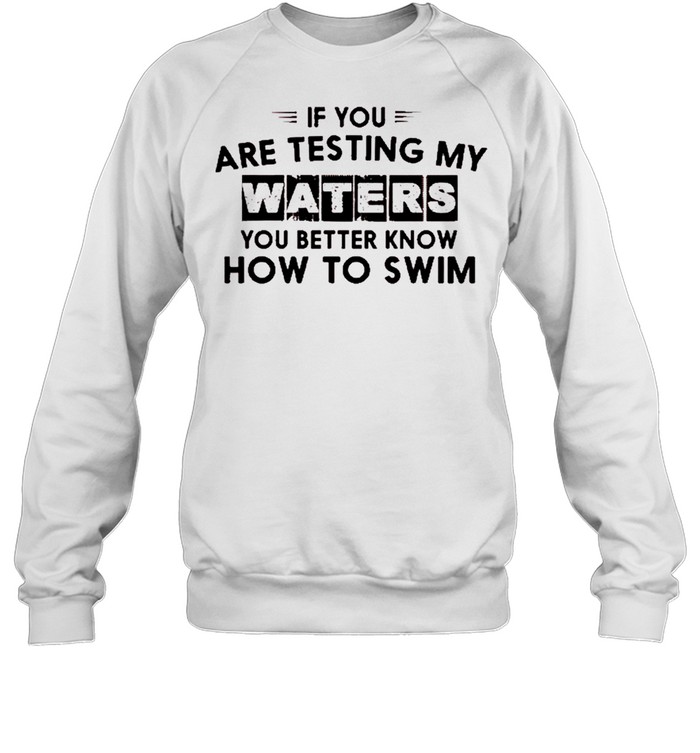 If you are testing my waters you better know how to swim shirt Unisex Sweatshirt