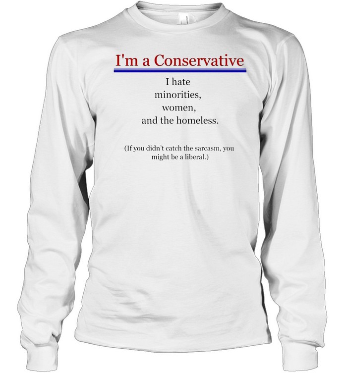 I’m a Conservative I hate minorities women and the homeless shirt Long Sleeved T-shirt