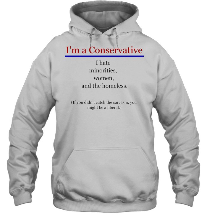 I’m a Conservative I hate minorities women and the homeless shirt Unisex Hoodie