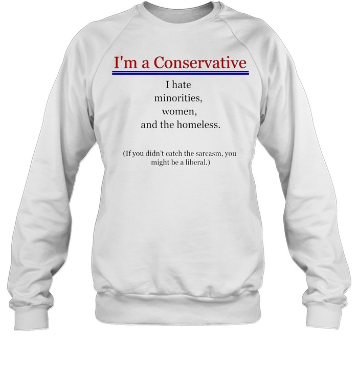 I’m a Conservative I hate minorities women and the homeless shirt Unisex Sweatshirt