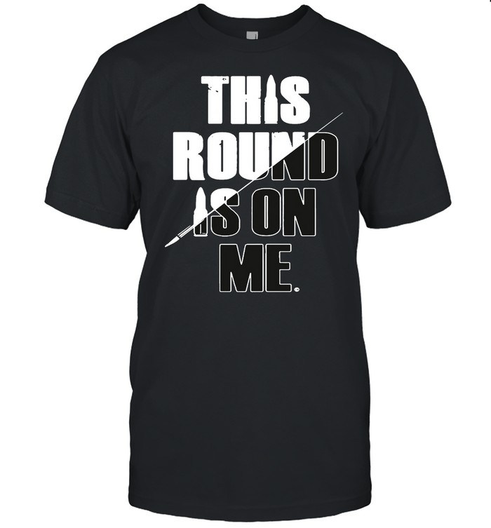 This Round Is On Me shirt