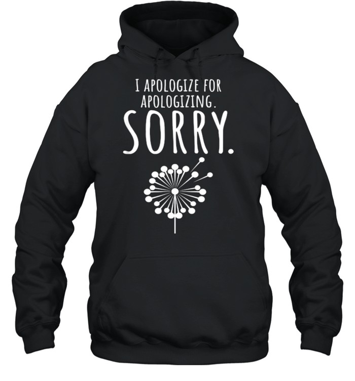 I Apologize For Apologizing Sorry dandelion T- Unisex Hoodie