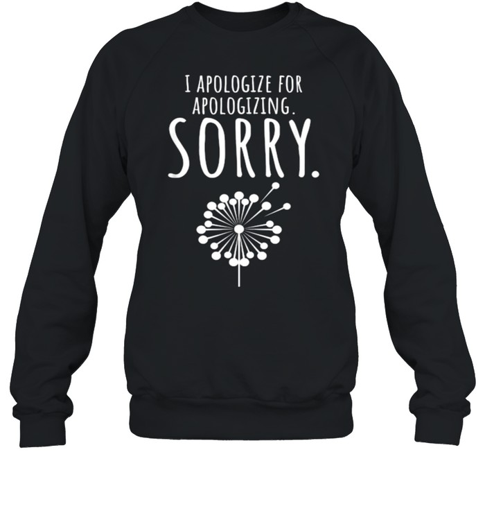 I Apologize For Apologizing Sorry dandelion T- Unisex Sweatshirt