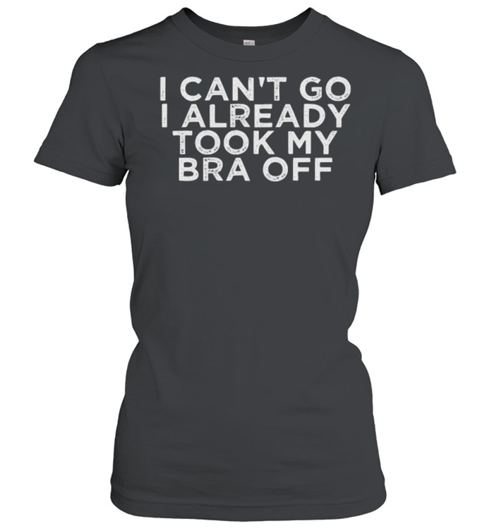 I Can’t Go I Already Took My Bra Off Classic Women's T-shirt