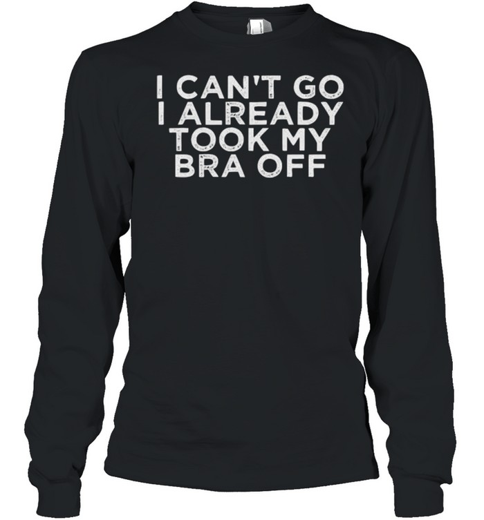 I Can’t Go I Already Took My Bra Off Long Sleeved T-shirt