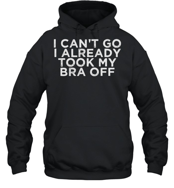 I Can’t Go I Already Took My Bra Off Unisex Hoodie