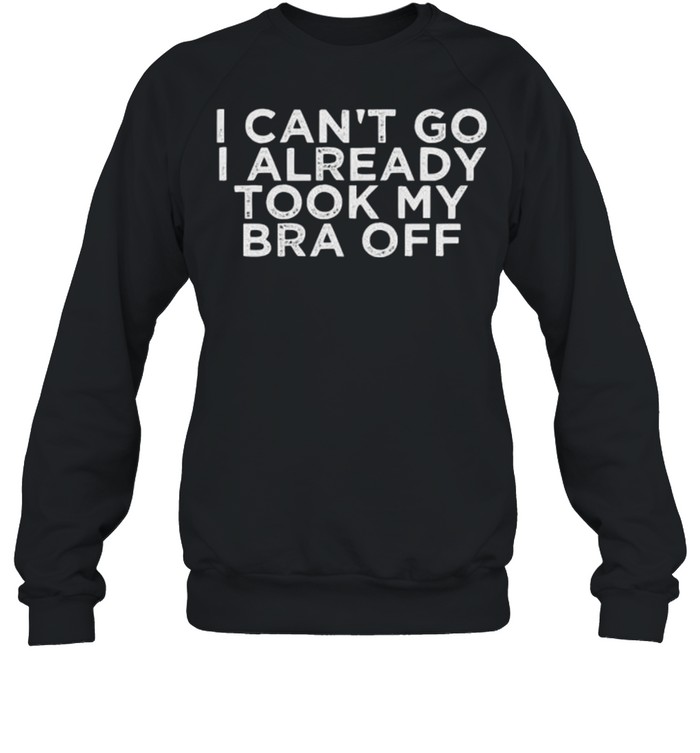 I Can’t Go I Already Took My Bra Off Unisex Sweatshirt