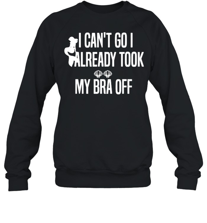 I Can’t Go I Already Took My Bra Off Mermaid T- Unisex Sweatshirt