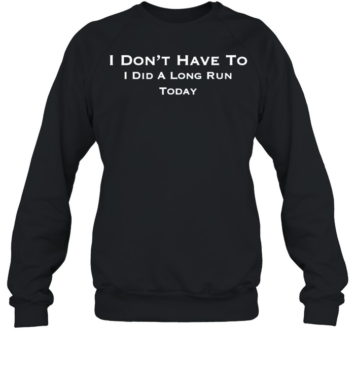 I Don’t Have To I Did a Long Run Today Funny T- Unisex Sweatshirt