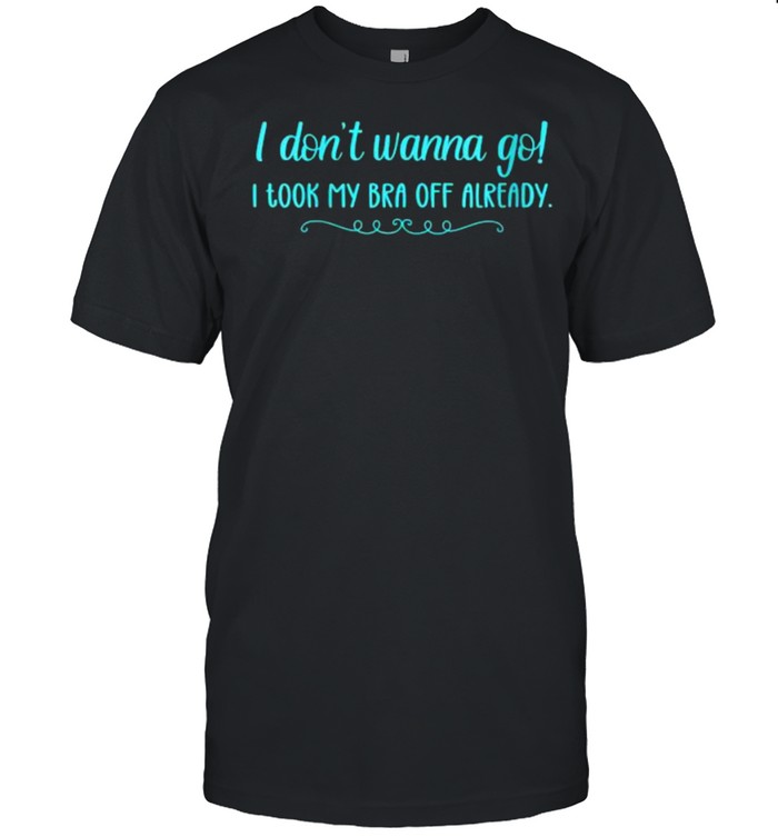 I Don’t Wanna Go! I Took My Bra Off Already T- Classic Men's T-shirt