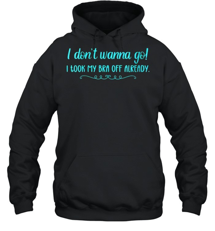 I Don’t Wanna Go! I Took My Bra Off Already T- Unisex Hoodie