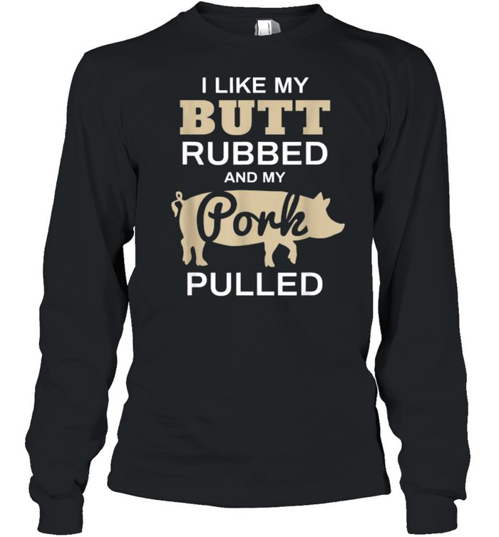 I Like My Butt Rubbed And My Pork Pulled Pig BBQ T- Long Sleeved T-shirt