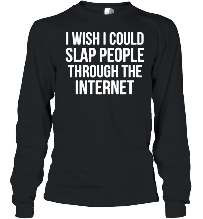 I Wish I Could Slap People Through The Internet T-shirt Long Sleeved T-shirt