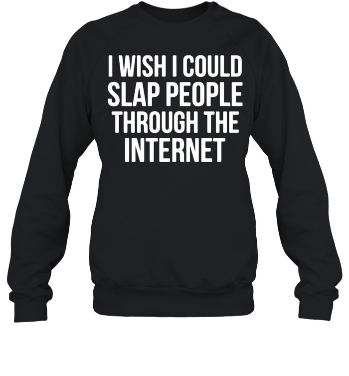 I Wish I Could Slap People Through The Internet T-shirt Unisex Sweatshirt