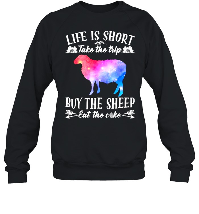 Life Is Short Take The Trip Buy The Sheep Eat The Cake T- Unisex Sweatshirt