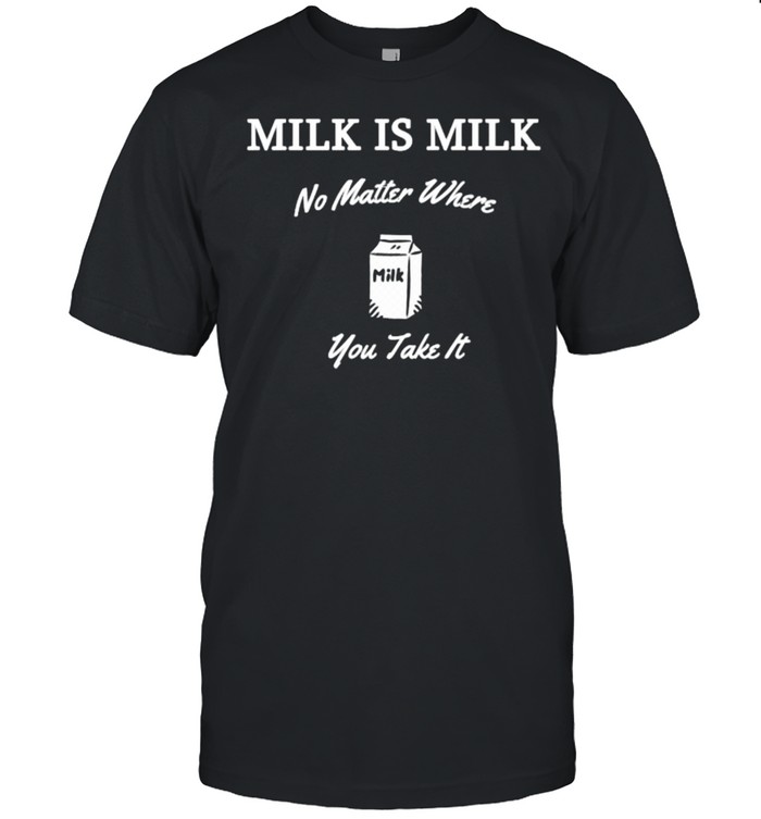 Milk is Milk No Matter Where You Take It T- Classic Men's T-shirt