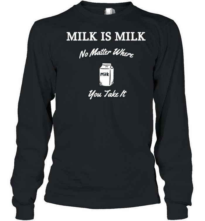 Milk is Milk No Matter Where You Take It T- Long Sleeved T-shirt