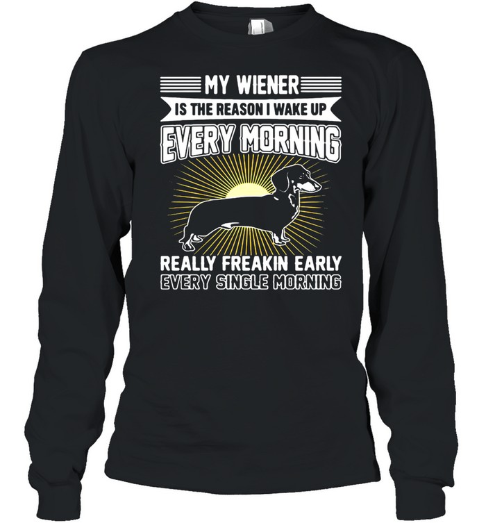 Dachshund My Wiener Is The Reason I Wake Up Every Morning Really Freakin Early T-shirt Long Sleeved T-shirt