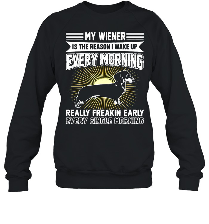 Dachshund My Wiener Is The Reason I Wake Up Every Morning Really Freakin Early T-shirt Unisex Sweatshirt