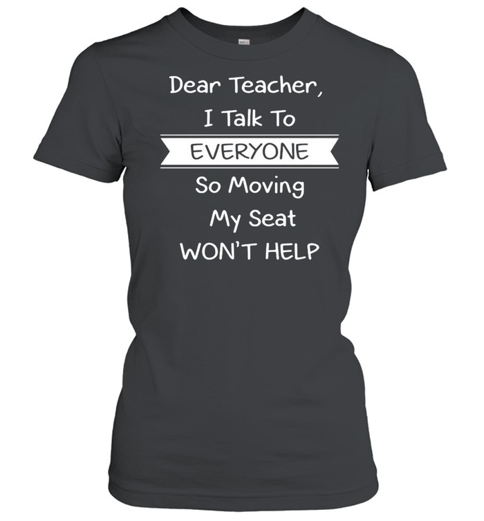 Dear Teacher I Talk to Everyone So Moving My Seat Won’t Help T-shirt Classic Women's T-shirt