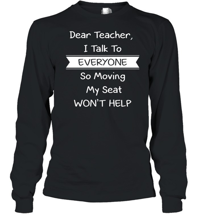 Dear Teacher I Talk to Everyone So Moving My Seat Won’t Help T-shirt Long Sleeved T-shirt