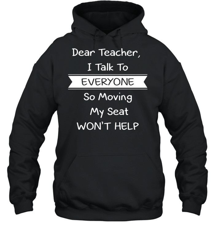 Dear Teacher I Talk to Everyone So Moving My Seat Won’t Help T-shirt Unisex Hoodie