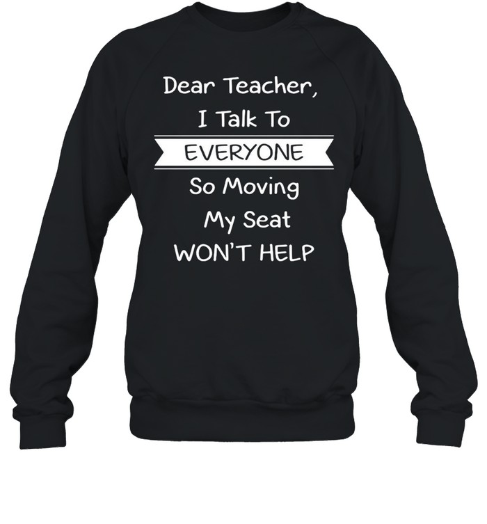 Dear Teacher I Talk to Everyone So Moving My Seat Won’t Help T-shirt Unisex Sweatshirt