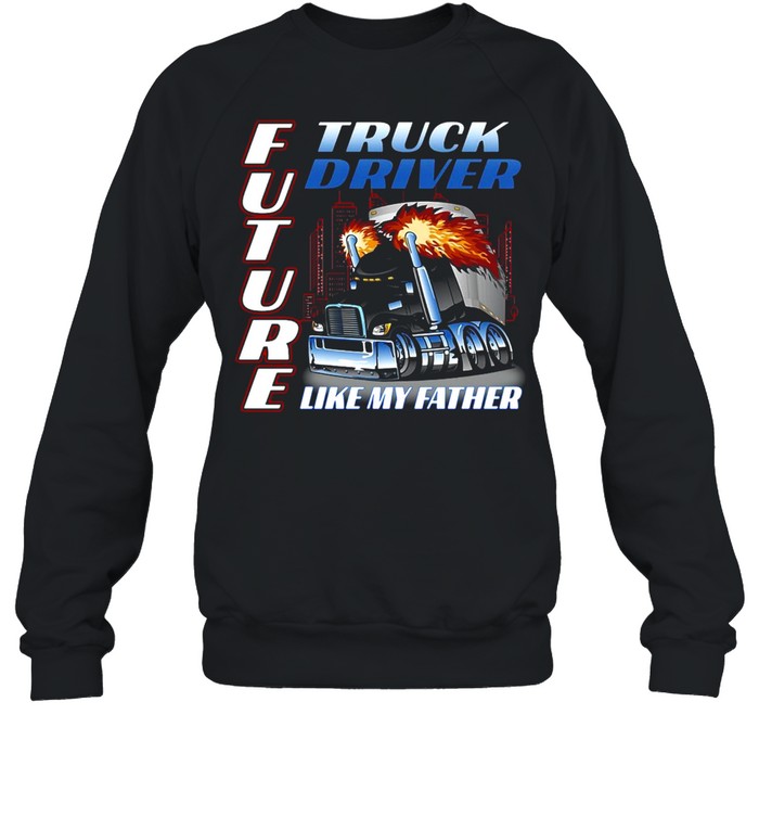 Future Truck Driver Like My Father T-shirt Unisex Sweatshirt