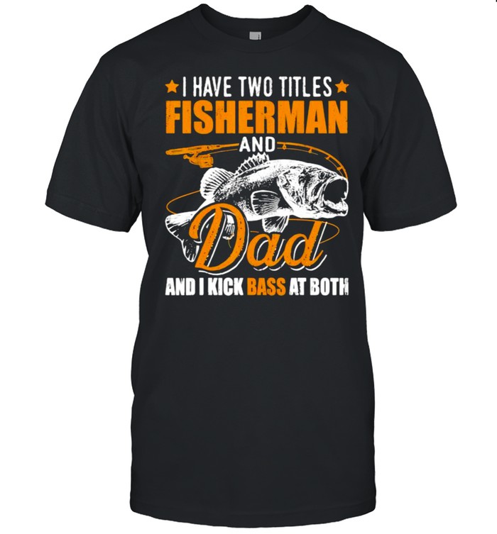 I have two titles fisherman and dad i kick bass at both fish shirt