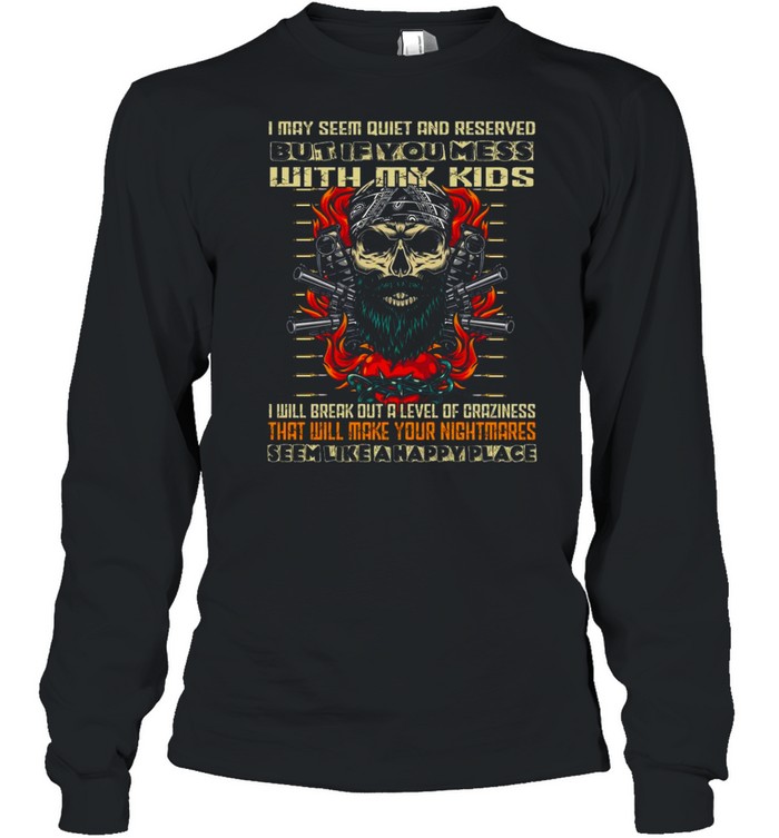 I may seem quiet and reserved but if you mess with my kids i will break out a level of craziness shirt Long Sleeved T-shirt