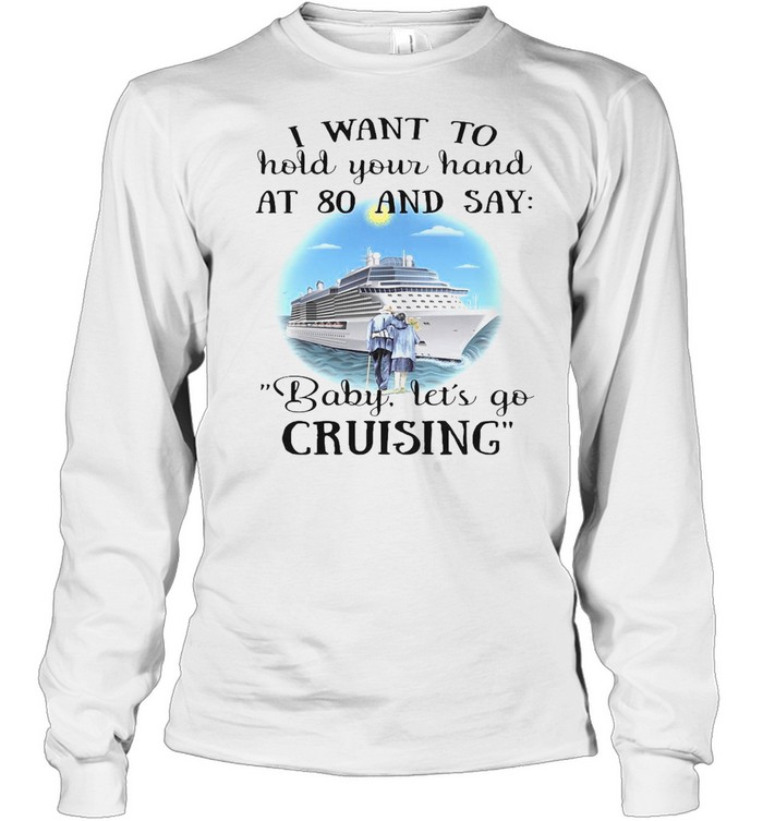 I Want To Hold Your Hand At 80 And Say Baby Let’s Go Cruising T-shirt Long Sleeved T-shirt