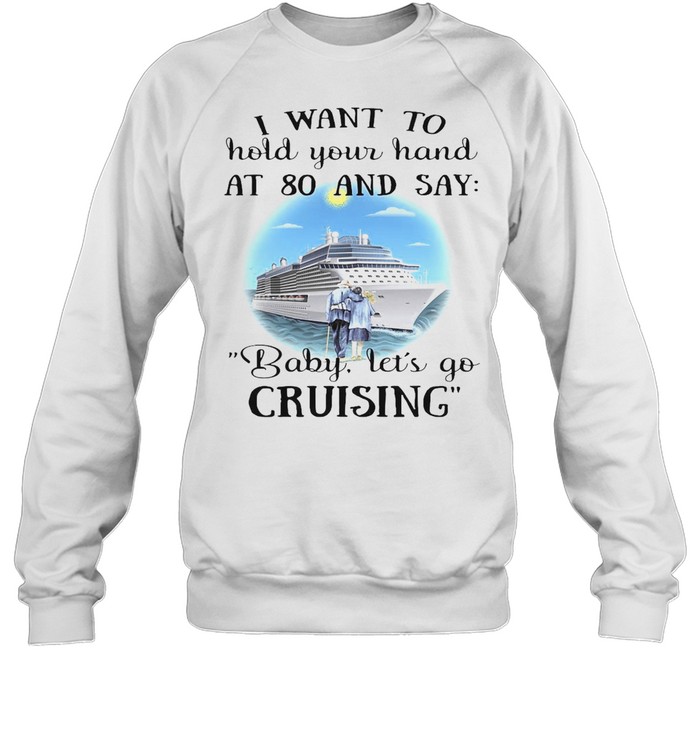 I Want To Hold Your Hand At 80 And Say Baby Let’s Go Cruising T-shirt Unisex Sweatshirt