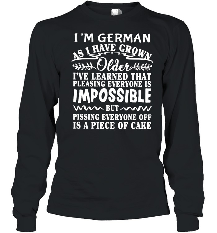 I’m German As I Have Grown Older I’ve Learned That Pleasing Everyone Is Impossible T-shirt Long Sleeved T-shirt