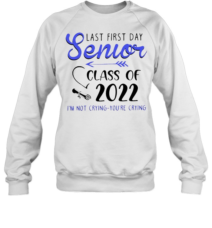 Last First Day Senior Class Of 2022 I’m Not Crying You’re Crying T-shirt Unisex Sweatshirt