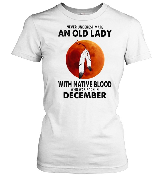 Never Underestimate An Old Lady With Native Blood Who Was Born In December Blood Moon Classic Women's T-shirt