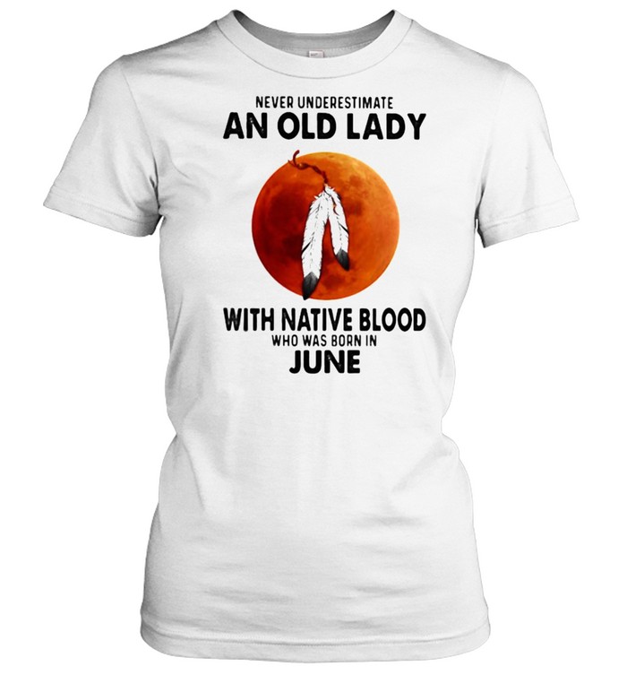 Never Underestimate An Old Lady With Native Blood Who Was Born In June Blood Moon Classic Women's T-shirt