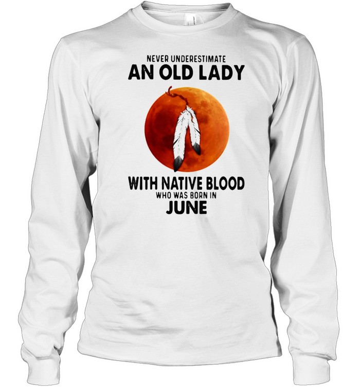 Never Underestimate An Old Lady With Native Blood Who Was Born In June Blood Moon Long Sleeved T-shirt