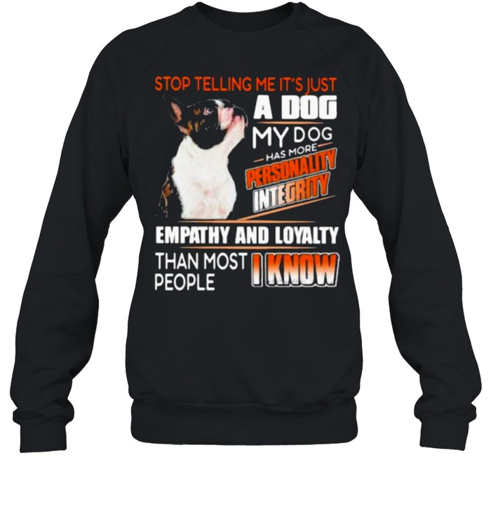 Stop Telling Me It’s Just A Dog My Dog Has More Personality Integrity Empathy And Loyalty Than Most People I Know Boston  Unisex Sweatshirt
