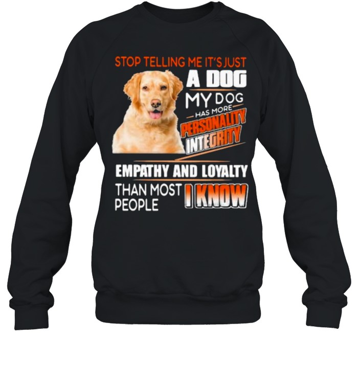 Stop Telling Me It’s Just A Dog My Dog Has More Personality Integrity Empathy And Loyalty Than Most People I Know Golden Unisex Sweatshirt