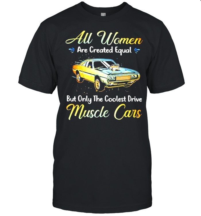 All Women Are Created Equal But Only The Coolest Drive Muscle Cars Shirt
