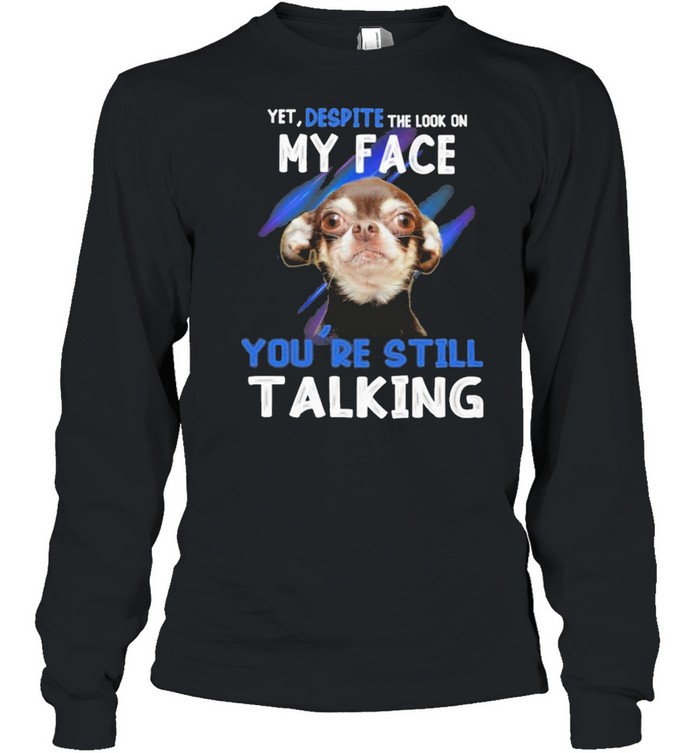 Chihuahua yet despite the look on my face you’re still taking shirt Long Sleeved T-shirt