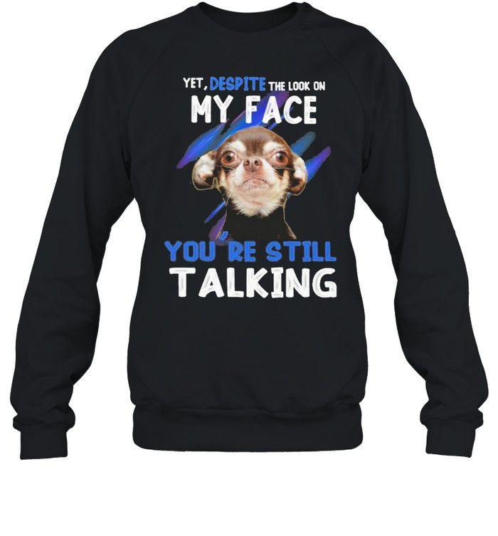 Chihuahua yet despite the look on my face you’re still taking shirt Unisex Sweatshirt