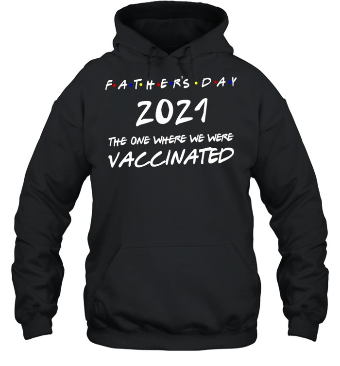 Fathers Day 2021 The Year Where We Were Vaccinated shirt Unisex Hoodie