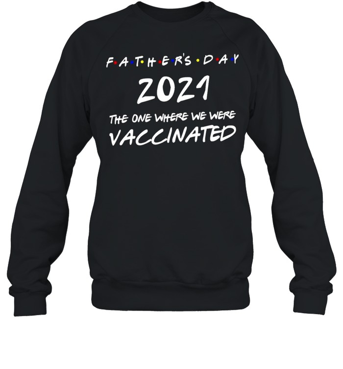 Fathers Day 2021 The Year Where We Were Vaccinated shirt Unisex Sweatshirt